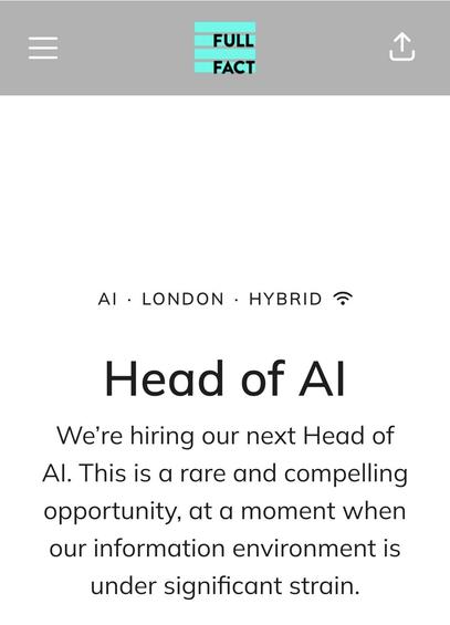 Screenshot einer StellenanzeigStellenanzeige mit dem Text
AI · London · Hybrid
Head of AI
We’re hiring our next Head of AI. This is a rare and compelling opportunity, at a moment when our information environment is under significant strain.