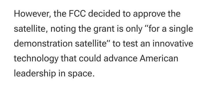 However, the FCC decided to approve the satellite, noting the grant is only “for a single demonstration satellite” to test an innovative technology that could advance American leadership in space.  