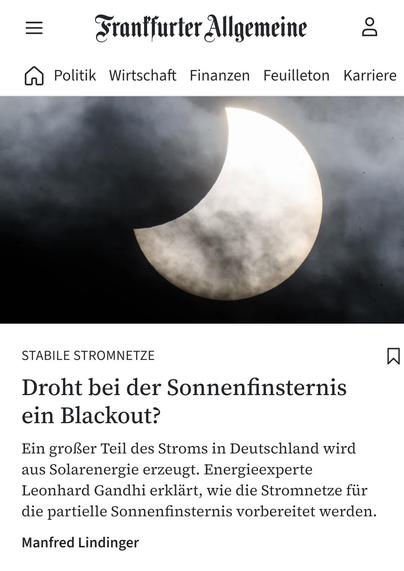 Screenshot von der Seite faz.net mit folgendem Text
"Stabile Stromnetze:
Droht bei der Sonnenfinsternis ein Blackout?

Ein großer Teil des Stroms in Deutschland wird aus Solarenergie erzeugt. Energieexperte Leonhard Gandhi erklärt, wie die Stromnetze für die partielle Sonnenfinsternis vorbereitet werden."
